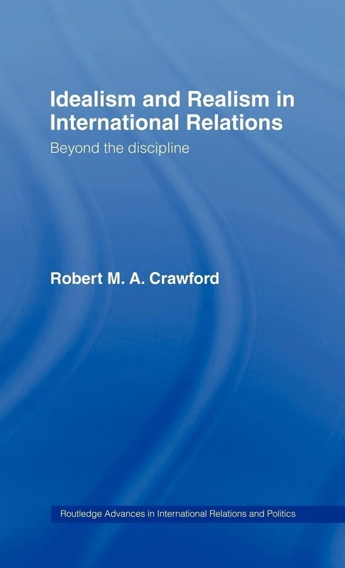Idealism and Realism in International Relations: Beyond the discipline (Routledge Advances in International Relations and Global Politics)