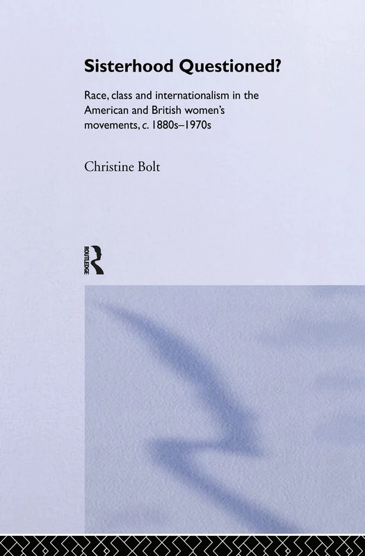 Sisterhood Questioned: Race, Class and Internationalism in the American and British Women's Movements c. 1880s - 1970s