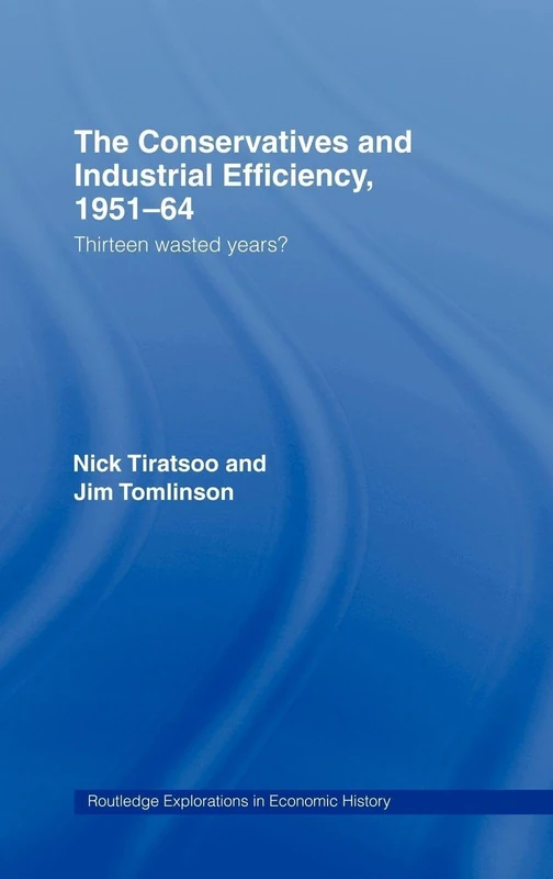 The Conservatives and Industrial Efficiency, 1951-1964: Thirteen Wasted Years? (Routledge Explorations in Economic History)