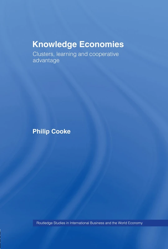 Knowledge Economies: Clusters, Learning and Cooperative Advantage (Routledge Studies in International Business and the World Economy)