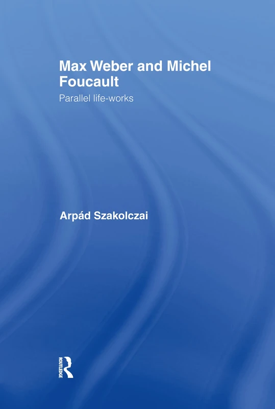 Routledge Max Weber and Michel Foucault: Parallel Life-Works