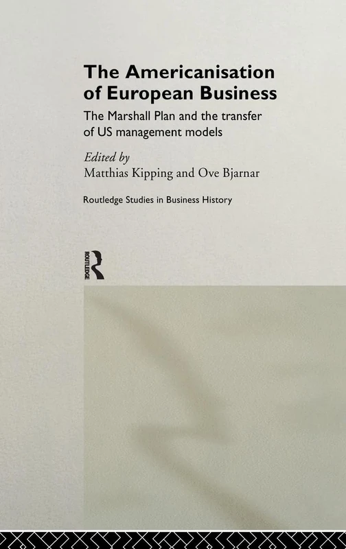 The Americanisation of European Business: The Marshall Plan and the transfer of US management models (Routledge International Studies in Business History)