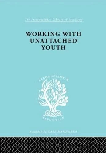 Working with Unattached Youth: Problem, Approach, Method The Report of an enquiry into the ways and means of contacting and working with unattached ... Borough (International Library of Sociology)