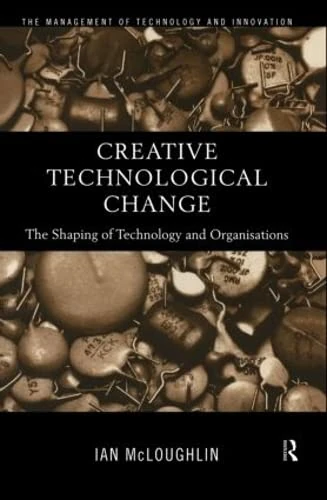 Creative Technological Change The Shaping Of Technology And Organisations The Management of Technology And Innovation