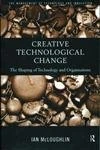 Creative Technological Change: The Shaping of Technology and Organisations (Routledge Studies in the Management of Technology and Innovation)