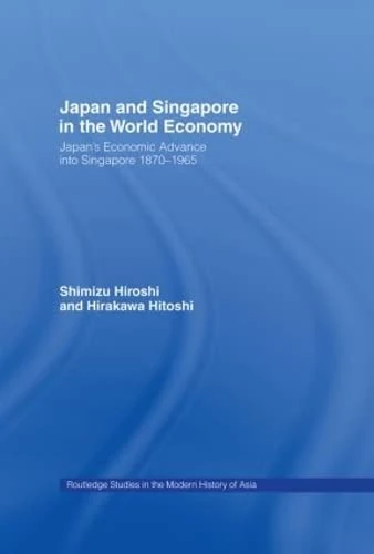 Japan and Singapore in the World Economy: Japan's Economic Advance into Singapore 1870-1965 (Routledge Studies in the Modern History of Asia)