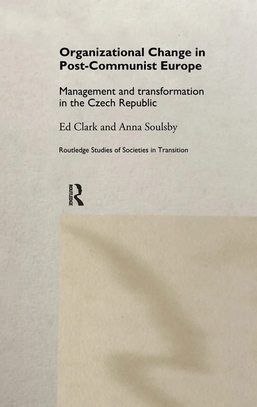 Organizational Change in Post-Communist Europe: Management and Transformation in the Czech Republic: 11 (Routledge Studies of Societies in Transition)