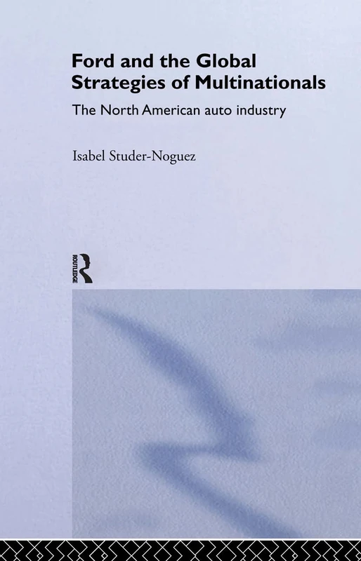 Ford and the Global Strategies of Multinationals: The North American Auto Industry (Routledge Studies in International Business and the World Economy)
