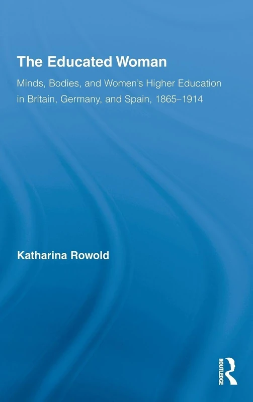 The Educated Woman: Minds, Bodies, and Women's Higher Education in Britain, Germany, and Spain, 1865-1914: 07 (Routledge Research in Gender and History)