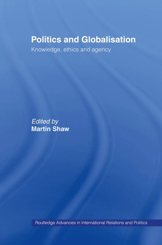 Politics and Globalisation: Knowledge, Ethics and Agency: 8 (Routledge Advances in International Relations and Global Politics)