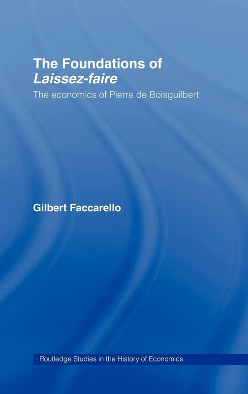The Foundations of 'Laissez-Faire': The Economics of Pierre de Boisguilbert: 31 (Routledge Studies in the History of Economics)