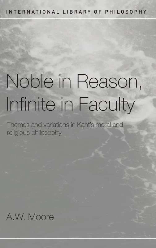 Noble in Reason, Infinite in Faculty: Themes and Variations in Kants Moral and Religious Philosophy (International Library of Philosophy)