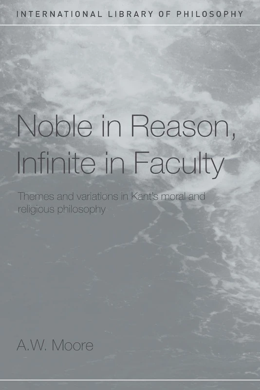 Noble in Reason, Infinite in Faculty: Themes and Variations in Kants Moral and Religious Philosophy (International Library of Philosophy)