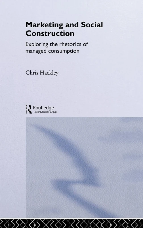 Marketing and Social Construction: Exploring the Rhetorics of Managed Consumption (Routledge Interpretive Marketing Research)