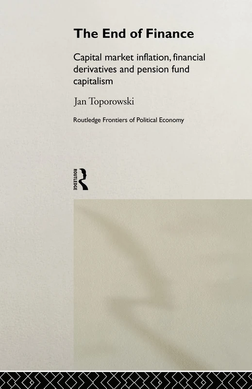 The End of Finance: Capital Market Inflation, Financial Derivatives and Pension Fund Capitalism: 25 (Routledge Frontiers of Political Economy)