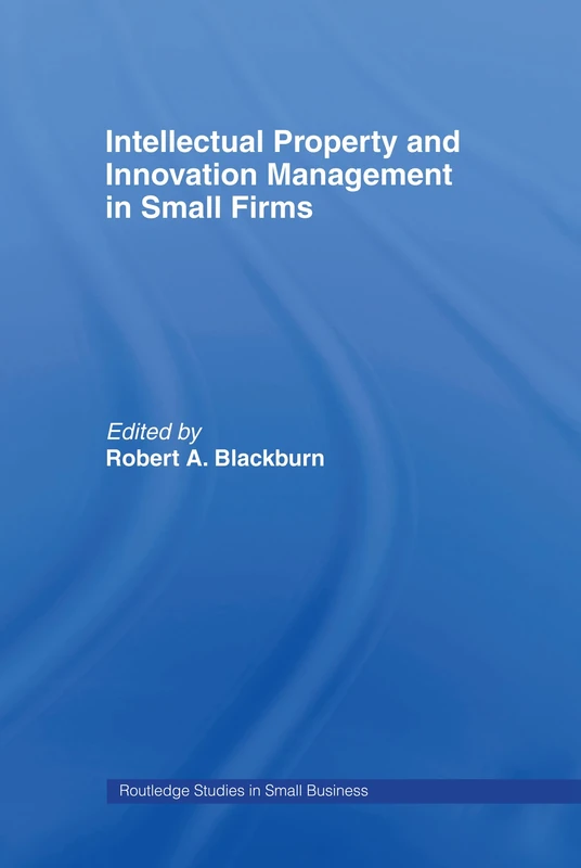 Intellectual Property and Innovation Management in Small Firms: 7 (Routledge Studies in Entrepreneurship and Small Business)