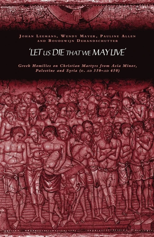 'Let us die that we may live': Greek homilies on Christian Martyrs from Asia Minor, Palestine and Syria c.350-c.450 AD