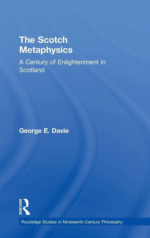 The Scotch Metaphysics: A Century of Enlightenment in Scotland: 1 (Routledge Studies in Nineteenth-Century Philosophy)