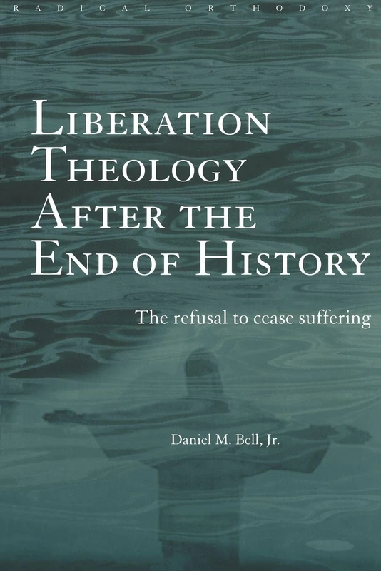 Liberation Theology after the End of History: The refusal to cease suffering (Routledge Radical Orthodoxy)