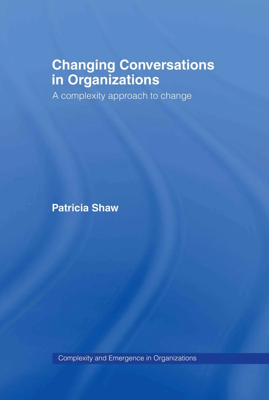 Changing Conversations in Organizations: A Complexity Approach to Change (Complexity and Emergence in Organizations)