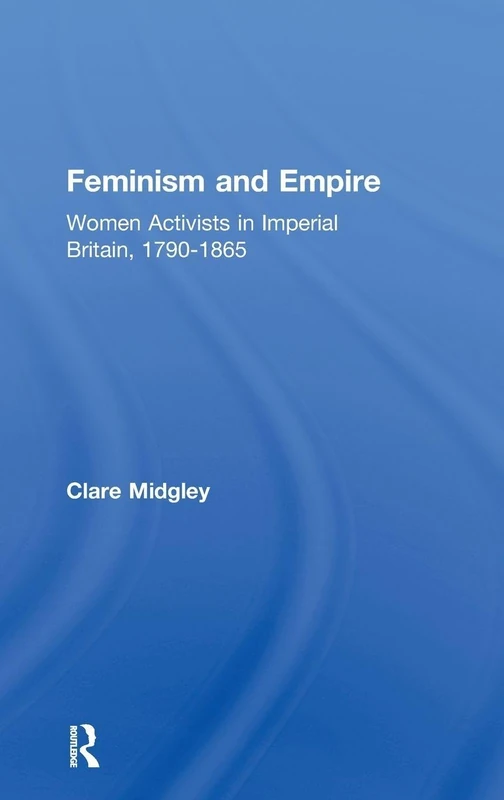 Feminism and Empire: Women Activists in Imperial Britain, 1790–1865