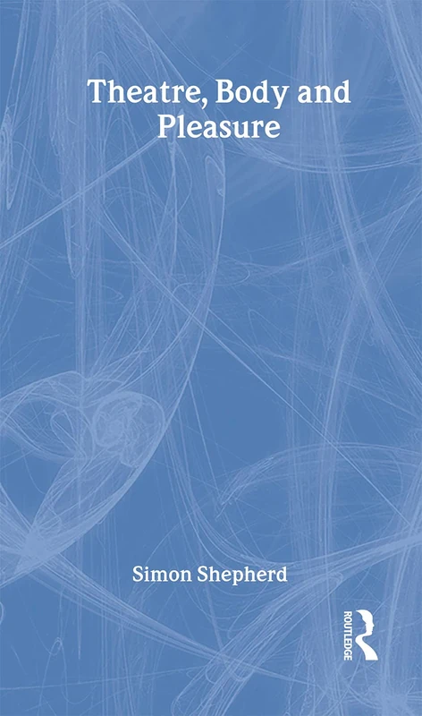 Routledge Theatre, Body and Pleasure - Simon Shepherd