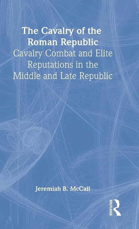 The Cavalry of the Roman Republic: Cavalry Combat and Elite Reputations in the Middle and Late Republic