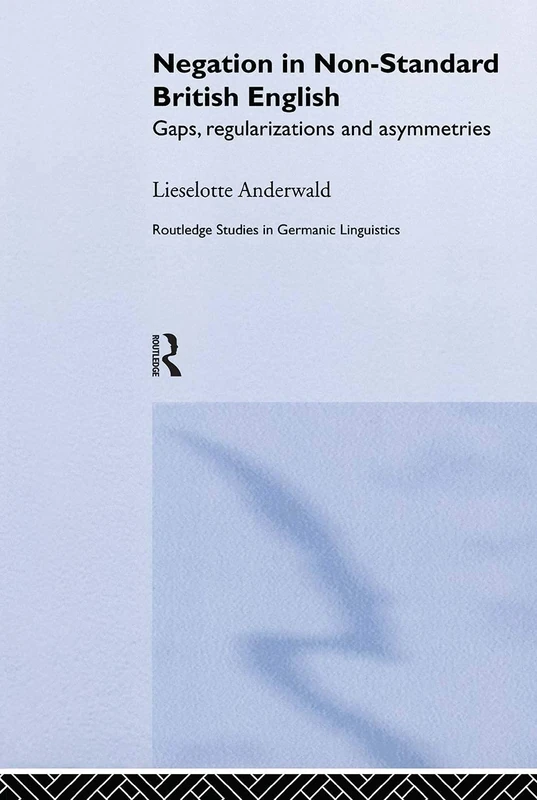 Negation in Non-Standard British English: Gaps, Regularizations and Asymmetries: 8 (Routledge Studies in Germanic Linguistics)