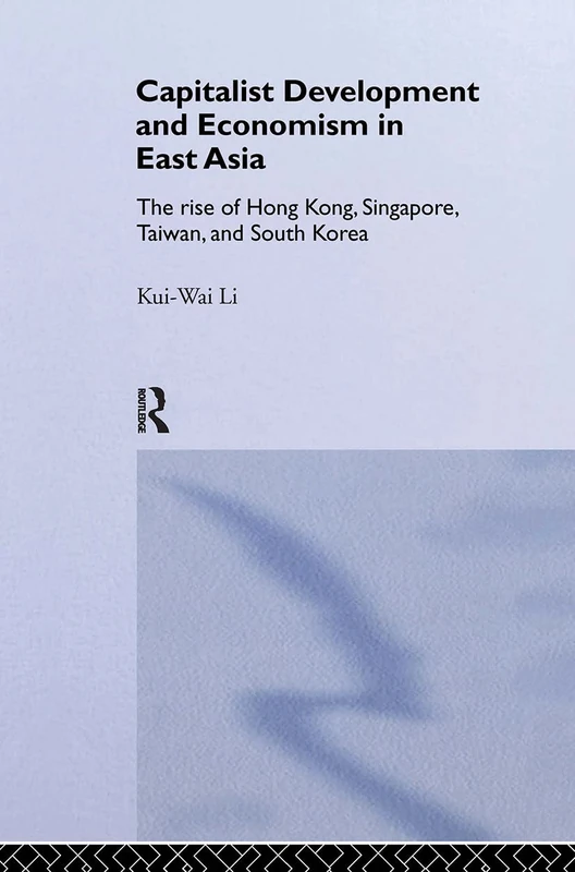 Capitalist Development and Economism in East Asia: The Rise of Hong Kong, Singapore, Taiwan and South Korea: 35 (Routledge Studies in the Growth Economies of Asia)