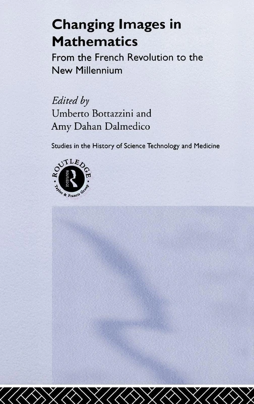Changing Images in Mathematics: From the French Revolution to the New Millennium: 13 (Routledge Studies in the History of Science, Technology and Medicine)