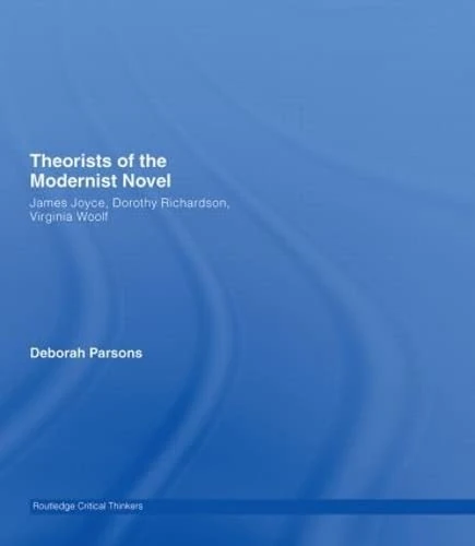 Theorists of the Modernist Novel: James Joyce, Dorothy Richardson and Virginia Woolf (Routledge Critical Thinkers)
