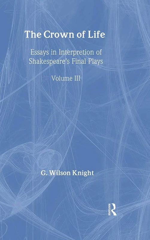 The Crown Of Life - Wilson Knight: Essays in Interpretation of Shakespeare's Final Plays: 03 (G. Wilson Knight: Collected Works)