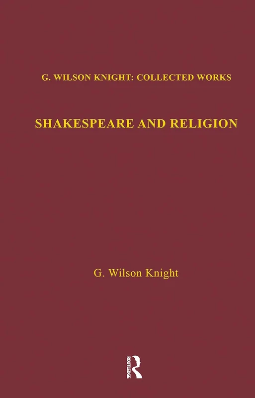 Shakespeare and Religion: Essays of Forty Years (G. Wilson Knight Collected Works, 7)