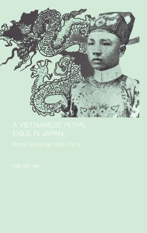 A Vietnamese Royal Exile in Japan: Prince Cuong De (1882-1951): 29 (Routledge Studies in the Modern History of Asia)