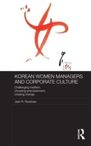 Korean Women Managers and Corporate Culture: Challenging Tradition, Choosing Empowerment, Creating Change (Routledge Studies in the Growth Economies of Asia)