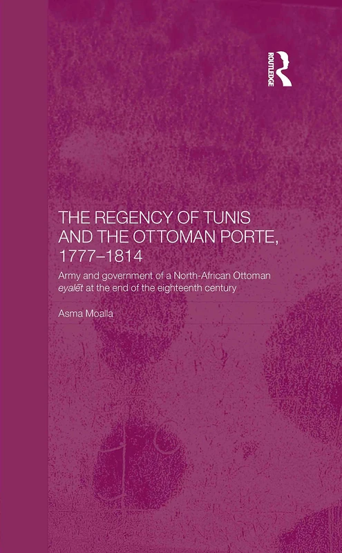 The Regency of Tunis and the Ottoman Porte, 1777-1814: Army and Government of a North-African Eyâlet at the End of the Eighteenth Century (Routledge Islamic Studies Series)