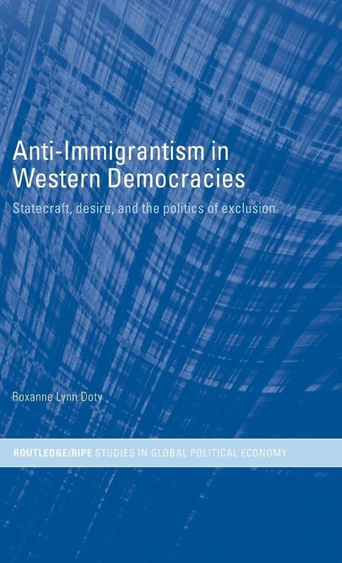 Anti-Immigrantism in Western Democracies: Statecraft, Desire and the Politics of Exclusion (RIPE Series in Global Political Economy)