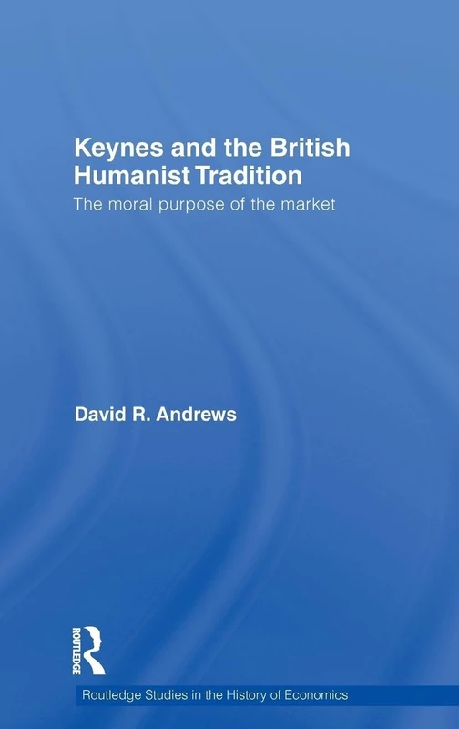 Keynes and the British Humanist Tradition: The Moral Purpose of the Market: 109 (Routledge Studies in the History of Economics)
