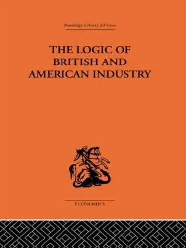 The Logic of British and American Industry: A Realistic Analysis of Economic Structure and Government (Routledge Library Editions-Economics, 49)