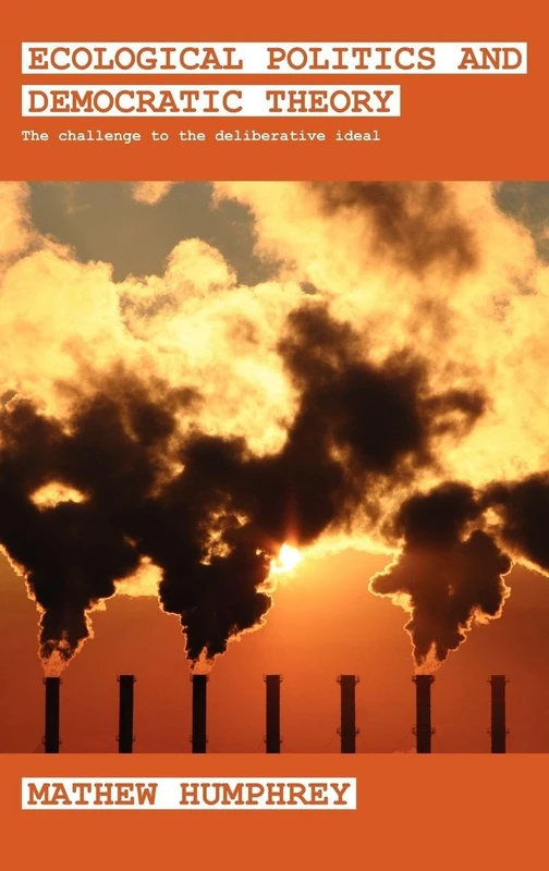 Ecological Politics and Democratic Theory: The Challenge to the Deliberative Ideal (Routledge Studies in Extremism and Democracy)