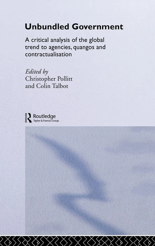 Unbundled Government: A Critical Analysis of the Global Trend to Agencies, Quangos and Contractualisation: 1 (Routledge Studies in Public Management)