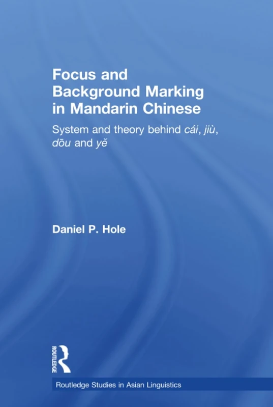 Focus and Background Marking in Mandarin Chinese: System and Theory behind cai, jiu, dou and ye: 5 (Routledge Studies in Asian Linguistics)