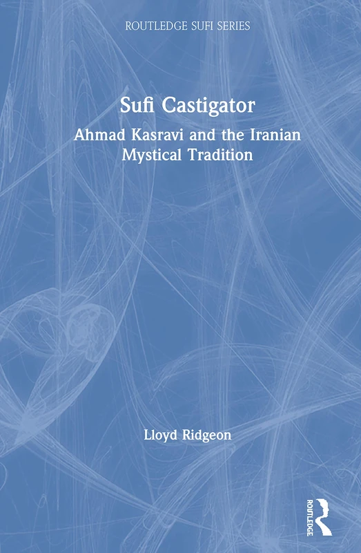Sufi Castigator: Ahmad Kasravi and the Iranian Mystical Tradition: 19 (Routledge Sufi Series)