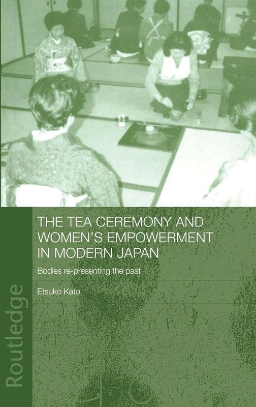 The Tea Ceremony and Women's Empowerment in Modern Japan: Bodies Re-Presenting the Past (Anthropology of Asia)