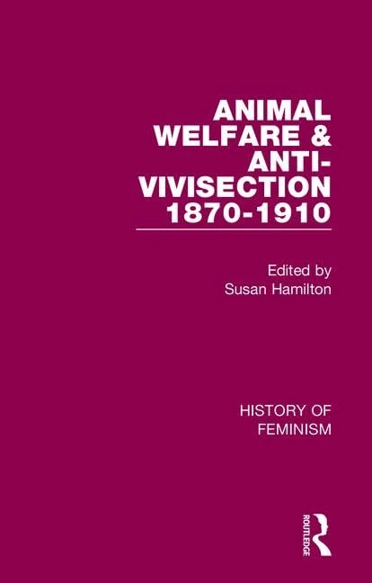 Animal Welfare and Anti-Vivisection 1870-1910: Nineteenth-Century Women's Mission (History of Feminism)