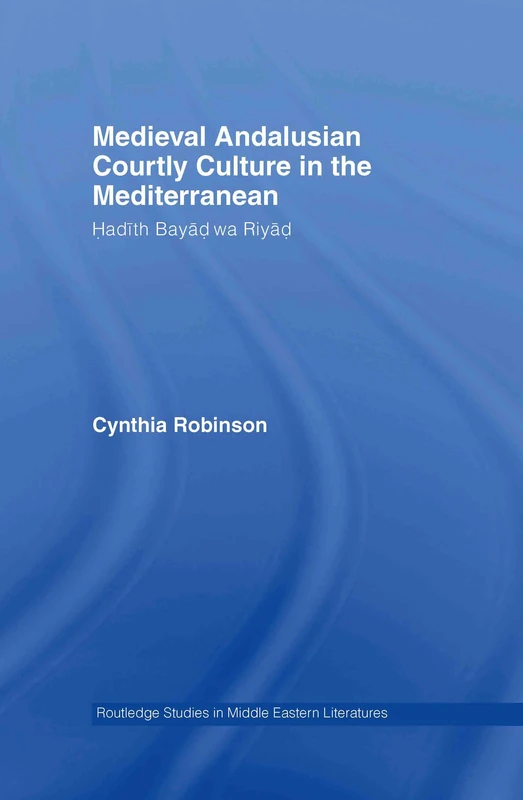 Medieval Andalusian Courtly Culture in the Mediterranean: Hadîth Bayâd wa Riyâd (Routledge Studies in Middle Eastern Literatures)