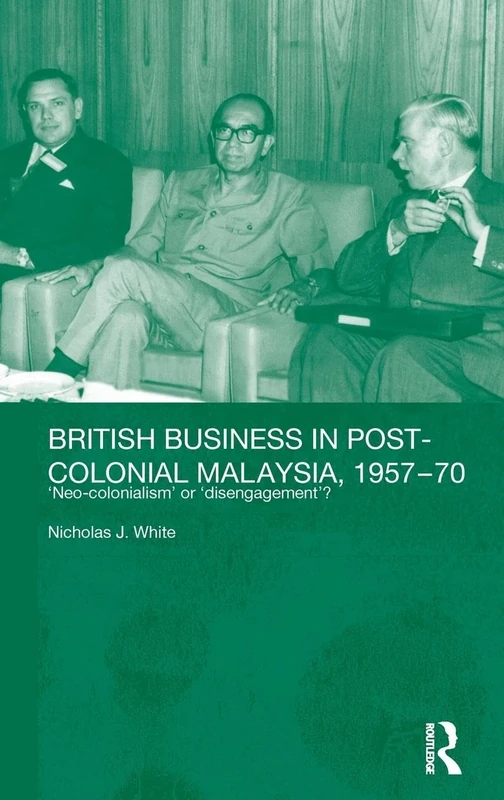 British Business in Post-Colonial Malaysia, 1957-70: Neo-colonialism or Disengagement?: 21 (Routledge Studies in the Modern History of Asia)