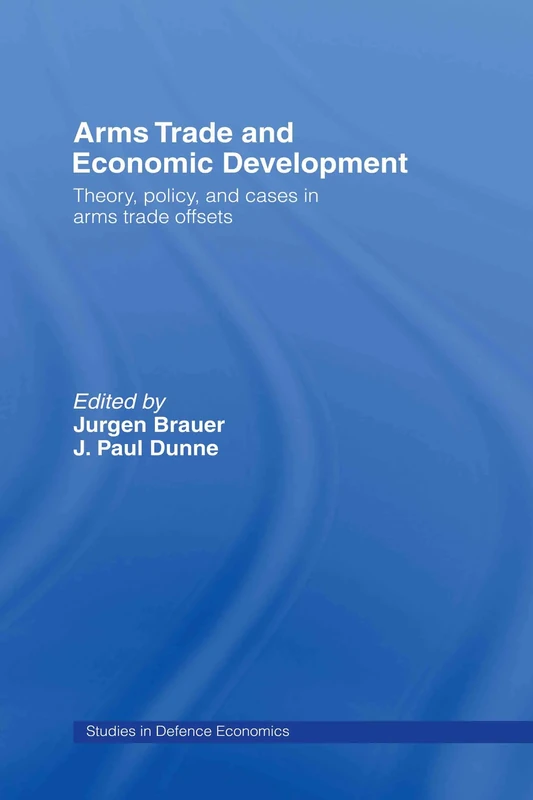 Arms Trade and Economic Development: Theory, Policy and Cases in Arms Trade Offsets: 8 (Routledge Studies in Defence and Peace Economics)
