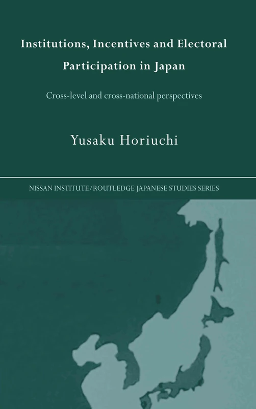 Institutions, Incentives and Electoral Participation in Japan: Cross-Level and Cross-National Perspectives (Nissan Institute/Routledge Japanese Studies)