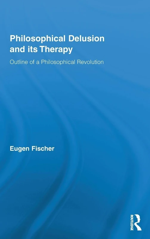 Philosophical Delusion and its Therapy: Outline of a Philosophical Revolution: 24 (Routledge Studies in Contemporary Philosophy)